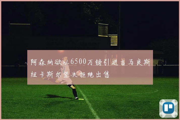 阿森纳欲以6500万镑引进吉马良斯纽卡斯尔坚决拒绝出售