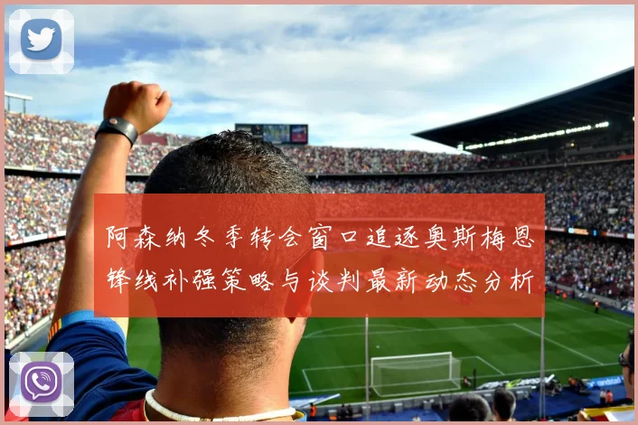 阿森纳冬季转会窗口追逐奥斯梅恩锋线补强策略与谈判最新动态分析