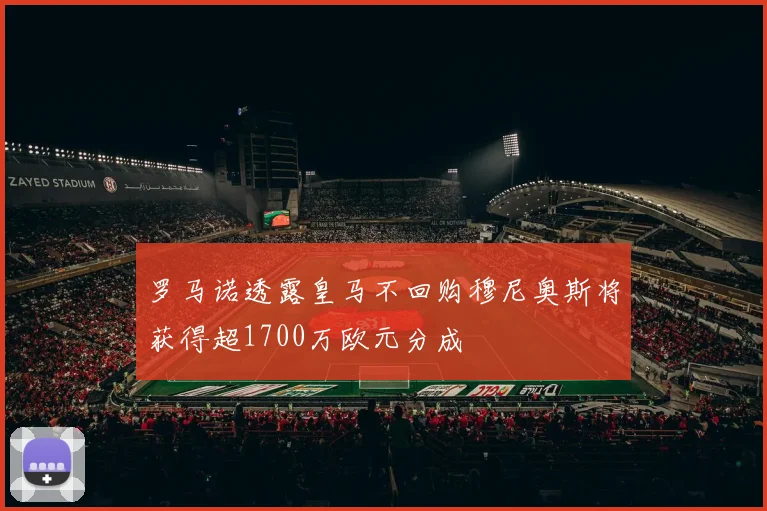 罗马诺透露皇马不回购穆尼奥斯将获得超1700万欧元分成