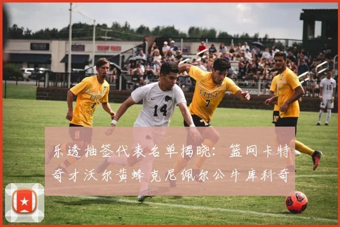 乐透抽签代表名单揭晓：篮网卡特奇才沃尔黄蜂克尼佩尔公牛库科奇齐聚一堂