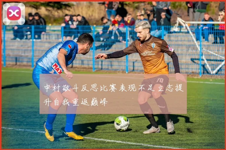 中村敬斗反思比赛表现不足立志提升自我重返巅峰