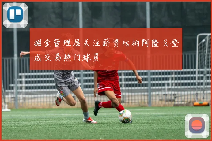 掘金管理层关注薪资结构阿隆戈登成交易热门球员