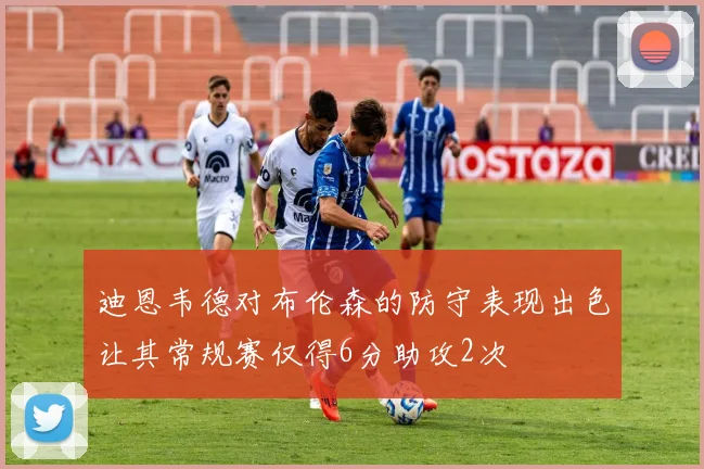 迪恩韦德对布伦森的防守表现出色让其常规赛仅得6分助攻2次