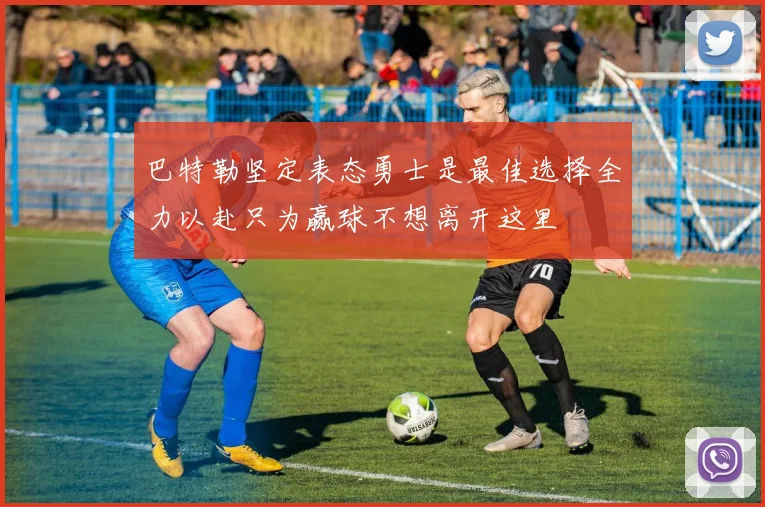 巴特勒坚定表态勇士是最佳选择全力以赴只为赢球不想离开这里
