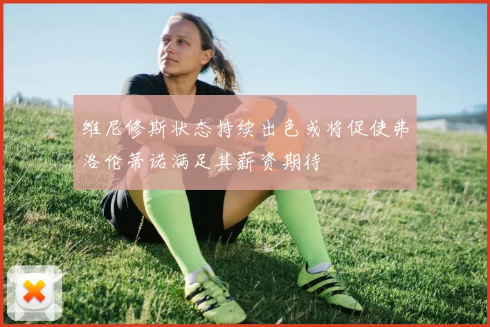 维尼修斯状态持续出色或将促使弗洛伦蒂诺满足其薪资期待