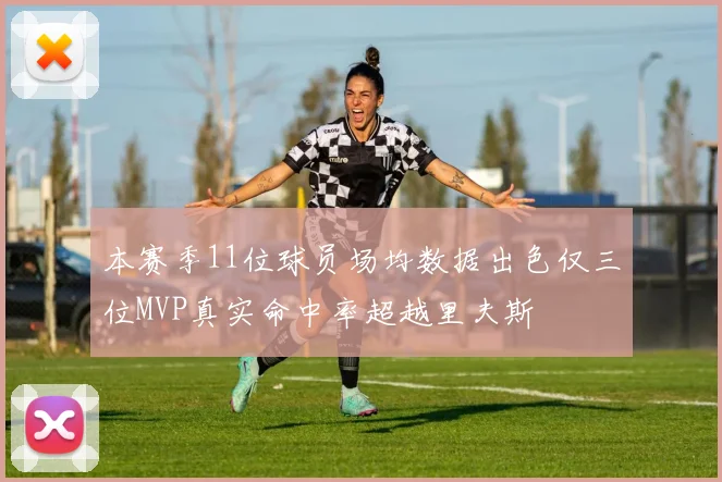 本赛季11位球员场均数据出色仅三位MVP真实命中率超越里夫斯