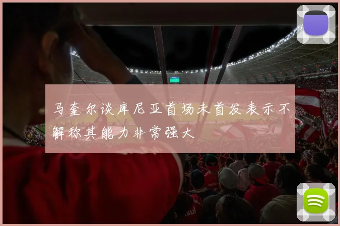 马奎尔谈库尼亚首场未首发表示不解称其能力非常强大