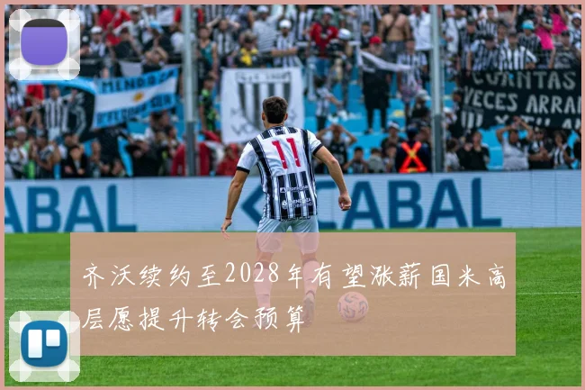 齐沃续约至2028年有望涨薪国米高层愿提升转会预算