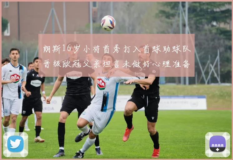 朗斯16岁小将首秀打入首球助球队晋级欧冠父亲坦言未做好心理准备