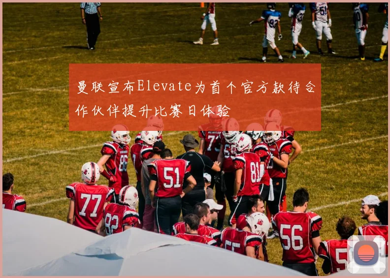 曼联宣布Elevate为首个官方款待合作伙伴提升比赛日体验