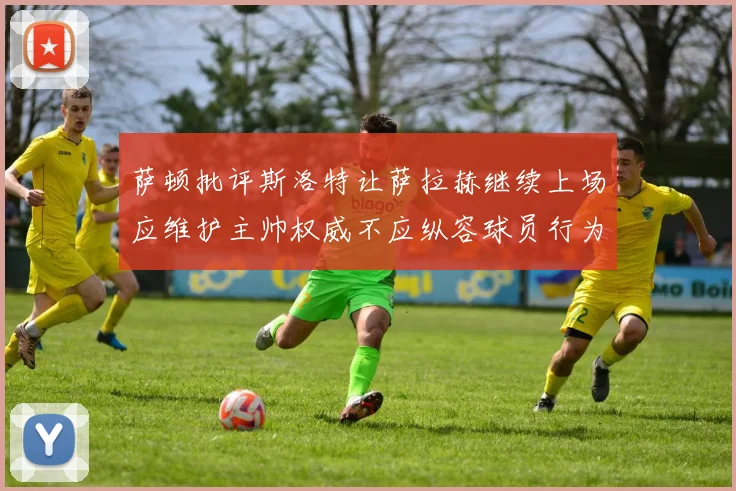 萨顿批评斯洛特让萨拉赫继续上场应维护主帅权威不应纵容球员行为