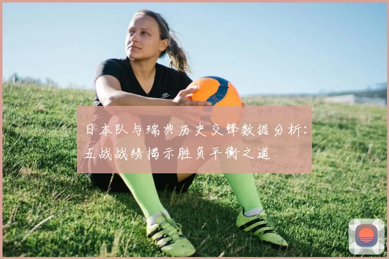日本队与瑞典历史交锋数据分析：五战战绩揭示胜负平衡之道