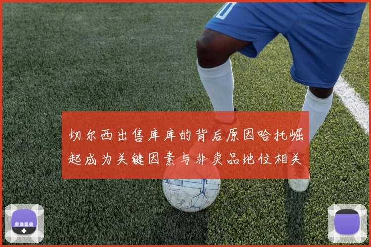 切尔西出售库库的背后原因哈托崛起成为关键因素与非卖品地位相关