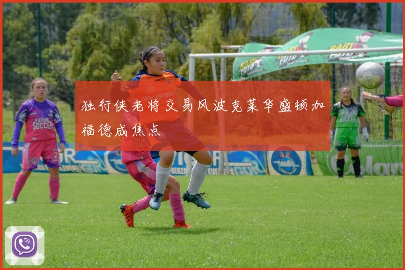 独行侠老将交易风波克莱华盛顿加福德成焦点