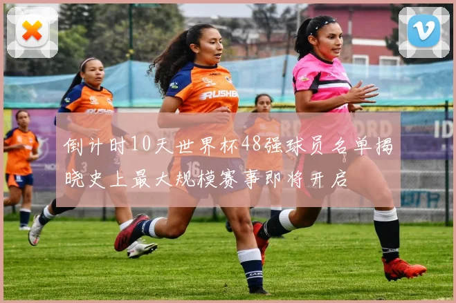 倒计时10天世界杯48强球员名单揭晓史上最大规模赛事即将开启