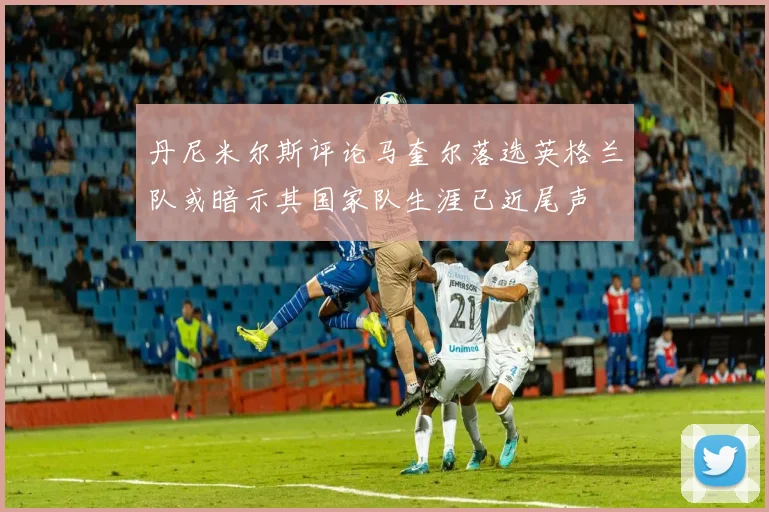 丹尼米尔斯评论马奎尔落选英格兰队或暗示其国家队生涯已近尾声
