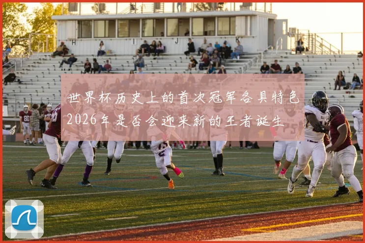 世界杯历史上的首次冠军各具特色2026年是否会迎来新的王者诞生