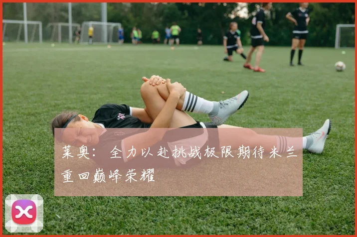 莱奥：全力以赴挑战极限期待米兰重回巅峰荣耀