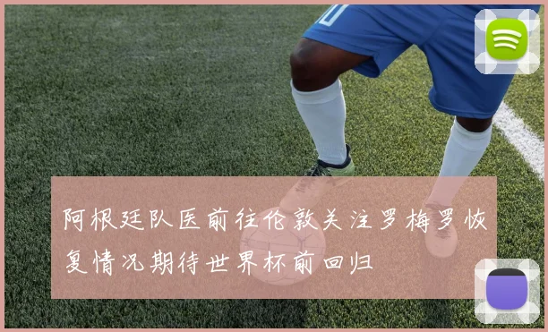 阿根廷队医前往伦敦关注罗梅罗恢复情况期待世界杯前回归