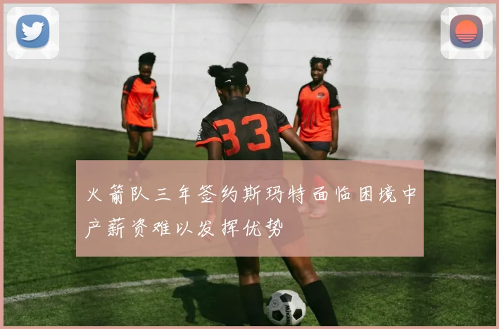 火箭队三年签约斯玛特面临困境中产薪资难以发挥优势