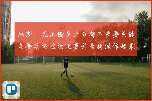 纳斯：无论输多少分都不重要关键是要忘记这场比赛并重新振作起来
