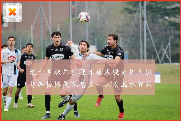 近十年状元生涯开局表现分析文班与弗拉格展现潜力一人或成水货风险