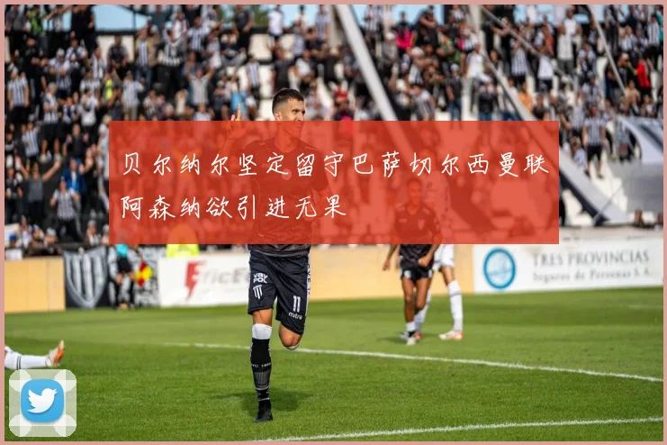 贝尔纳尔坚定留守巴萨切尔西曼联阿森纳欲引进无果