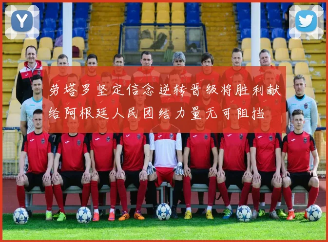 劳塔罗坚定信念逆转晋级将胜利献给阿根廷人民团结力量无可阻挡