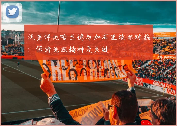沃克评论哈兰德与加布里埃尔对抗：保持竞技精神是关键