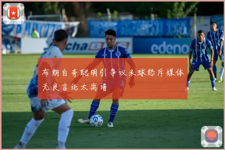 布朗自夸聪明引争议米球怒斥媒体无良言论太离谱