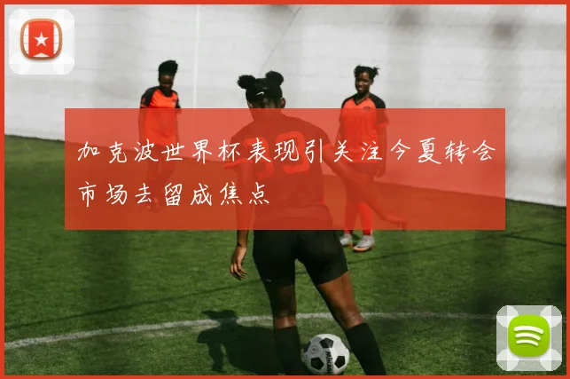 加克波世界杯表现引关注今夏转会市场去留成焦点