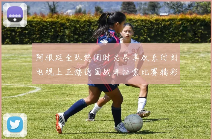 阿根廷全队悠闲时光尽享欢乐时刻电视上正播德国战库拉索比赛精彩瞬间