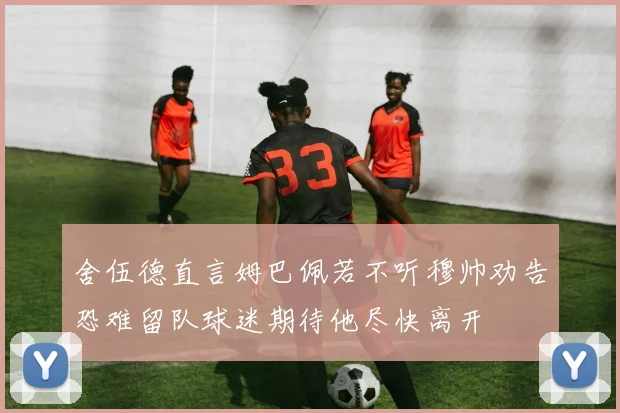 舍伍德直言姆巴佩若不听穆帅劝告恐难留队球迷期待他尽快离开