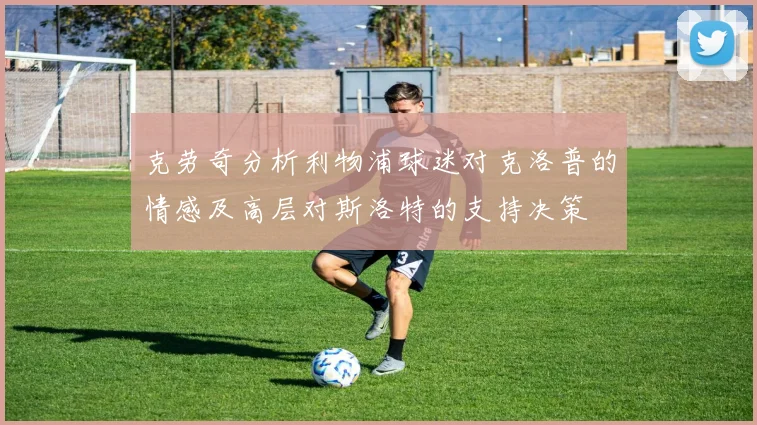 克劳奇分析利物浦球迷对克洛普的情感及高层对斯洛特的支持决策